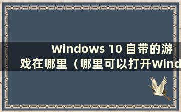 Windows 10 自带的游戏在哪里（哪里可以打开Windows 10 系统自带的游戏）